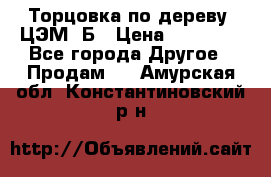 Торцовка по дереву  ЦЭМ-3Б › Цена ­ 45 000 - Все города Другое » Продам   . Амурская обл.,Константиновский р-н